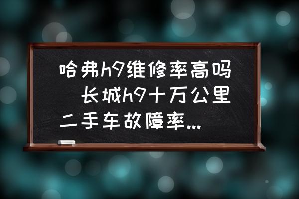 哈弗h9維修率高嗎(長城h9十萬公里二手車故障率高嗎？)