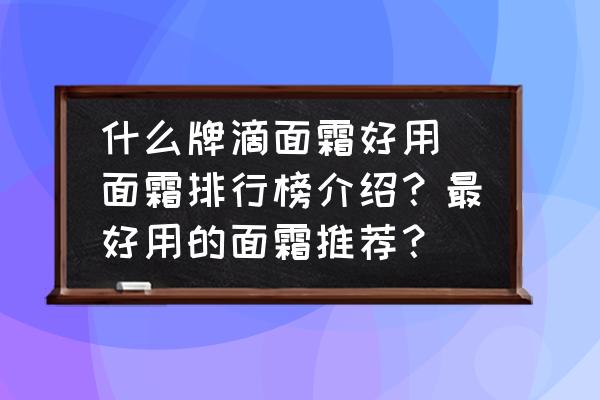 什么牌滴面霜好用(面霜排行榜介紹？最好用的面霜推薦？)
