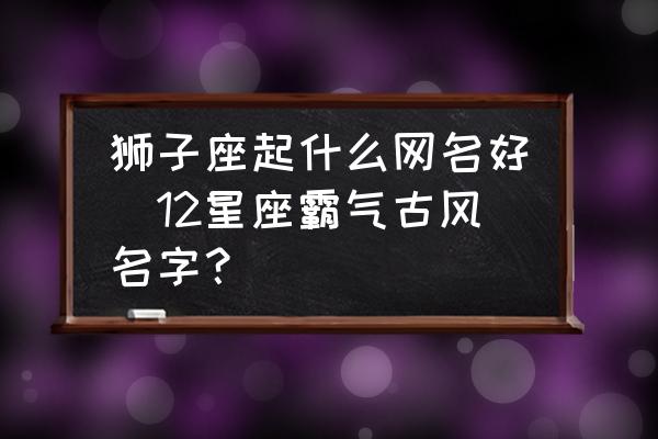 獅子座起什么網名好(12星座霸氣古風名字？)