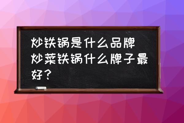 炒鐵鍋是什么品牌(炒菜鐵鍋什么牌子最好？)