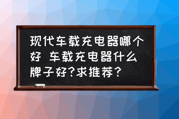 現代車載充電器哪個好 車載充電器什么牌子好?求推薦？