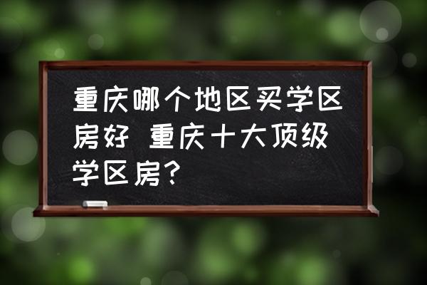 重慶哪個地區買學區房好 重慶十大頂級學區房？